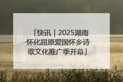 快讯｜2025湖南·怀化屈原爱国怀乡诗歌文化推广季开幕