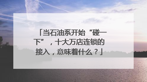 当石油系开始“碰一下”，十大万店连锁的接入，意味着什么？