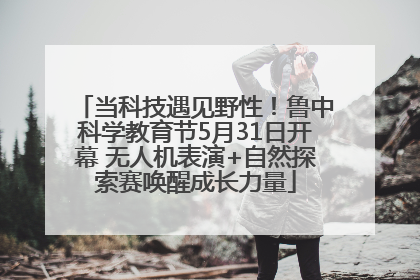 当科技遇见野性！鲁中科学教育节5月31日开幕 无人机表演+自然探索赛唤醒成长力量
