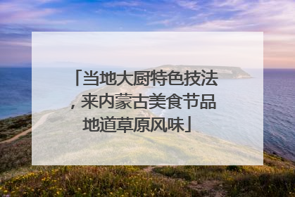 当地大厨特色技法，来内蒙古美食节品地道草原风味