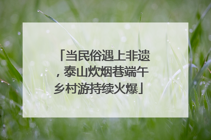 当民俗遇上非遗，泰山炊烟巷端午乡村游持续火爆