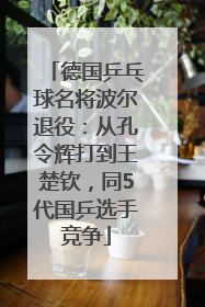 德国乒乓球名将波尔退役：从孔令辉打到王楚钦，同5代国乒选手竞争