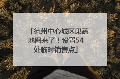 德州中心城区果蔬地图来了！设置54处临时销售点