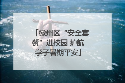 徽州区“安全套餐”进校园 护航学子暑期平安