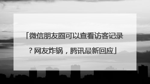 微信朋友圈可以查看访客记录？网友炸锅，腾讯最新回应