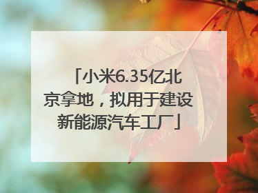 小米6.35亿北京拿地，拟用于建设新能源汽车工厂