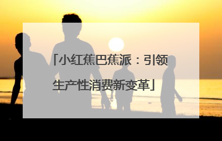 小红蕉巴蕉派：引领生产性消费新变革