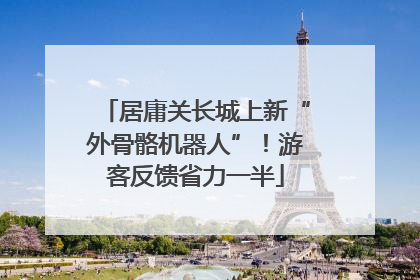 居庸关长城上新“外骨骼机器人”！游客反馈省力一半