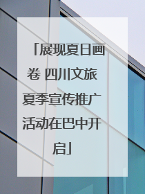 展现夏日画卷 四川文旅夏季宣传推广活动在巴中开启