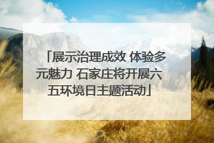 展示治理成效 体验多元魅力 石家庄将开展六五环境日主题活动