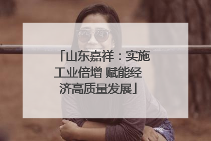 山东嘉祥：实施工业倍增 赋能经济高质量发展