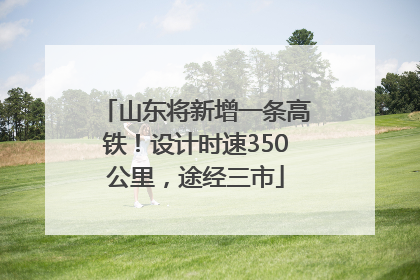 山东将新增一条高铁！设计时速350公里，途经三市