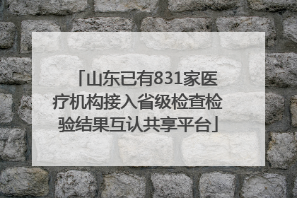 山东已有831家医疗机构接入省级检查检验结果互认共享平台