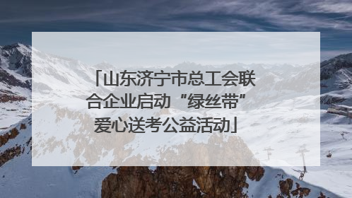 山东济宁市总工会联合企业启动“绿丝带”爱心送考公益活动