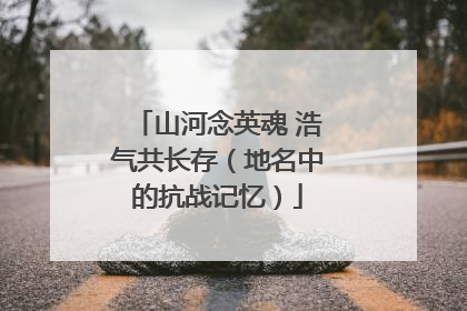 山河念英魂 浩气共长存（地名中的抗战记忆）