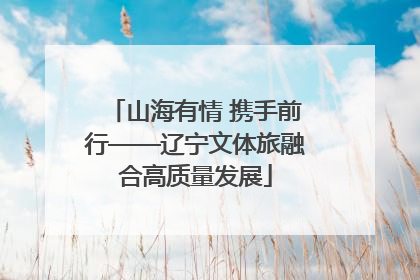 山海有情 携手前行——辽宁文体旅融合高质量发展