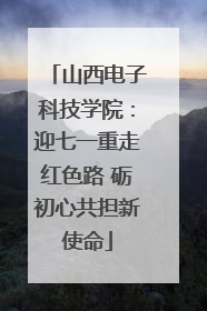山西电子科技学院：迎七一重走红色路 砺初心共担新使命