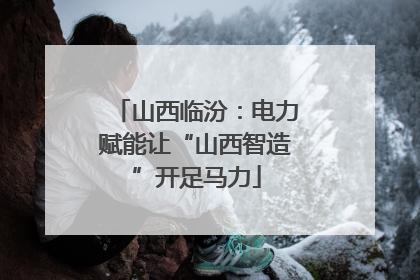 山西临汾：电力赋能让“山西智造”开足马力