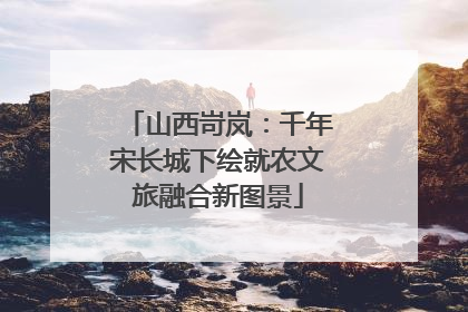 山西岢岚：千年宋长城下绘就农文旅融合新图景