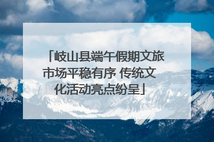 岐山县端午假期文旅市场平稳有序 传统文化活动亮点纷呈