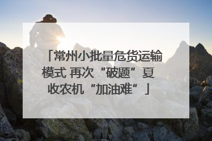 常州小批量危货运输模式 再次“破题”夏收农机“加油难”