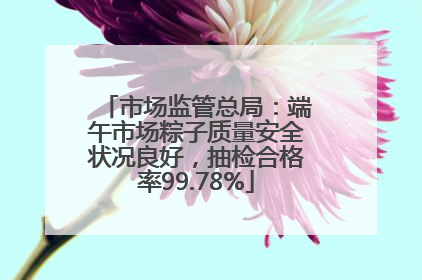 市场监管总局：端午市场粽子质量安全状况良好，抽检合格率99.78%
