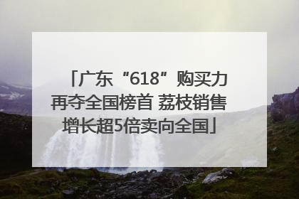 广东“618”购买力再夺全国榜首 荔枝销售增长超5倍卖向全国