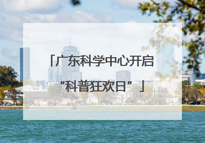 广东科学中心开启“科普狂欢日”