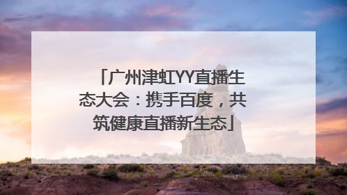 广州津虹YY直播生态大会：携手百度，共筑健康直播新生态