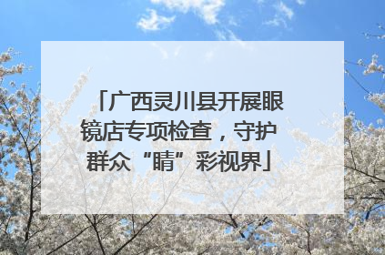 广西灵川县开展眼镜店专项检查，守护群众“睛”彩视界
