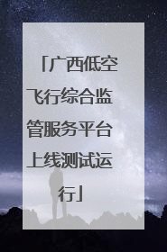 广西低空飞行综合监管服务平台上线测试运行