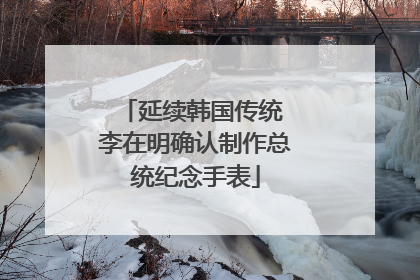 延续韩国传统 李在明确认制作总统纪念手表