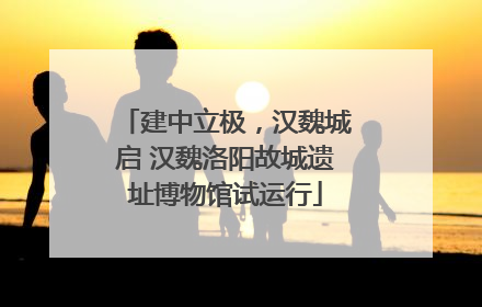 建中立极，汉魏城启 汉魏洛阳故城遗址博物馆试运行