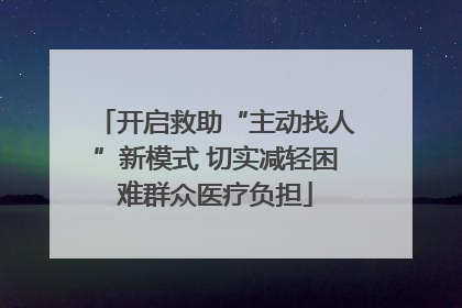 开启救助“主动找人”新模式 切实减轻困难群众医疗负担