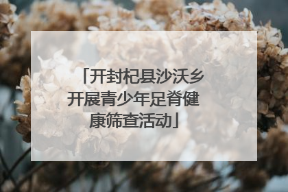 开封杞县沙沃乡开展青少年足脊健康筛查活动