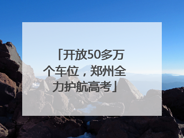 开放50多万个车位，郑州全力护航高考