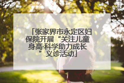 张家界市永定区妇保院开展“关注儿童身高·科学助力成长”义诊活动