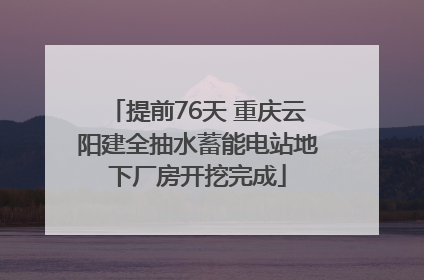 提前76天 重庆云阳建全抽水蓄能电站地下厂房开挖完成