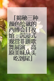 揭秘三种颜色绘就的西博会甘孜馆：沉浸式观赏非遗歌舞展演，高原美味从头吃到尾