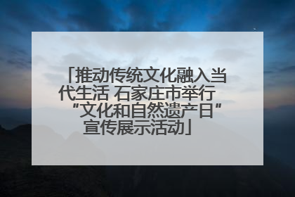 推动传统文化融入当代生活 石家庄市举行“文化和自然遗产日”宣传展示活动