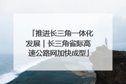 推进长三角一体化发展｜长三角省际高速公路网加快成型
