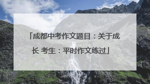 成都中考作文题目：关于成长 考生：平时作文练过