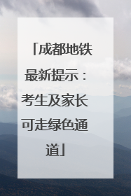 成都地铁最新提示：考生及家长可走绿色通道