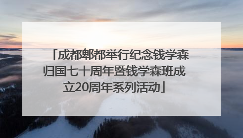 成都郫都举行纪念钱学森归国七十周年暨钱学森班成立20周年系列活动