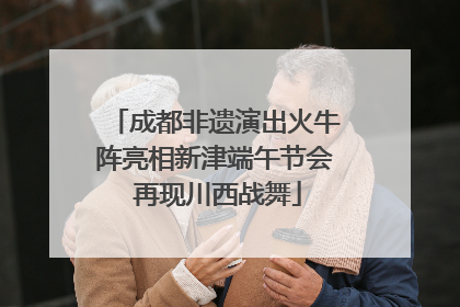 成都非遗演出火牛阵亮相新津端午节会 再现川西战舞