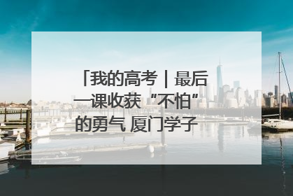 我的高考｜最后一课收获“不怕”的勇气 厦门学子万里同风赴新程