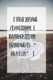 我们的城市叫郑州丨精细化管理保障城市“夜经济”