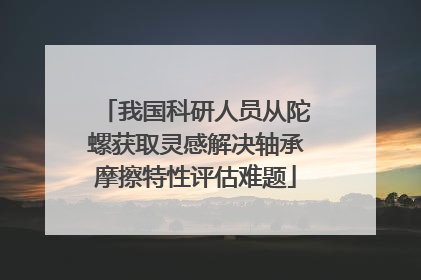 我国科研人员从陀螺获取灵感解决轴承摩擦特性评估难题
