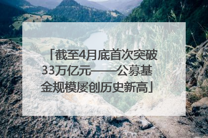 截至4月底首次突破33万亿元——公募基金规模屡创历史新高
