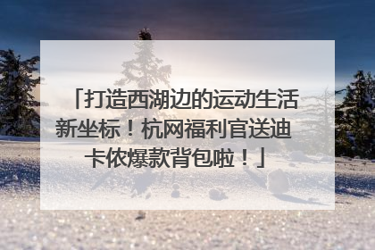 打造西湖边的运动生活新坐标！杭网福利官送迪卡侬爆款背包啦！